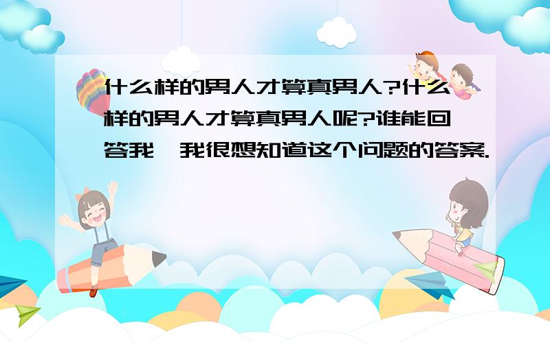 什么样的男人才算真男人?什么样的男人才算真男人呢?谁能回答我,我很想知道这个问题的答案.