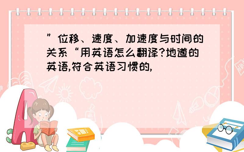 ”位移、速度、加速度与时间的关系“用英语怎么翻译?地道的英语,符合英语习惯的,