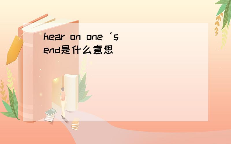 hear on one‘s end是什么意思