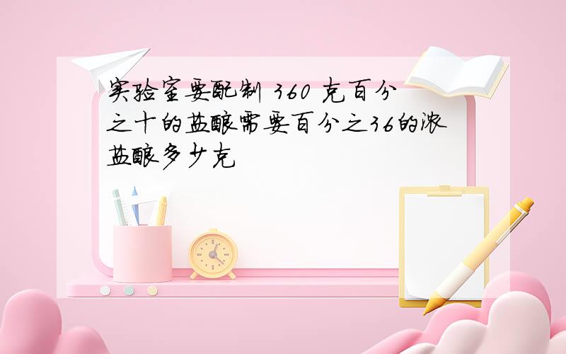 实验室要配制 360 克百分之十的盐酸需要百分之36的浓盐酸多少克