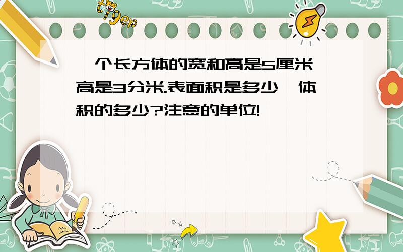 一个长方体的宽和高是5厘米,高是3分米.表面积是多少、体积的多少?注意的单位!