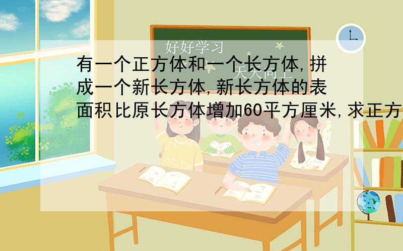 有一个正方体和一个长方体,拼成一个新长方体,新长方体的表面积比原长方体增加60平方厘米,求正方体的表别忘了写单位,我要式子可以给50悬赏金