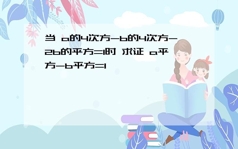 当 a的4次方-b的4次方-2b的平方=1时 求证 a平方-b平方=1