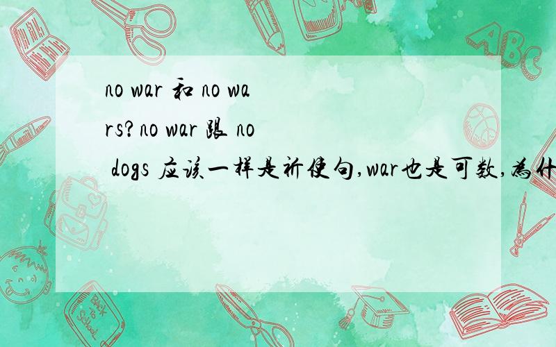 no war 和 no wars?no war 跟 no dogs 应该一样是祈使句,war也是可数,为什么不要战争就不是no wars