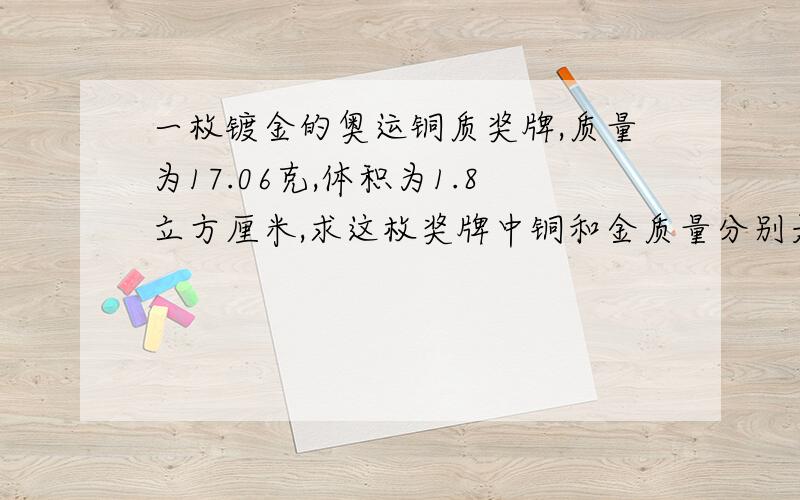 一枚镀金的奥运铜质奖牌,质量为17.06克,体积为1.8立方厘米,求这枚奖牌中铜和金质量分别是多少克