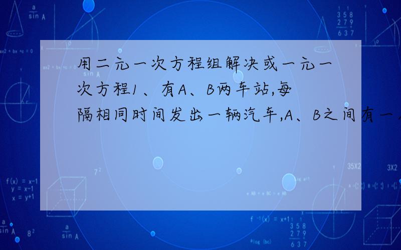 用二元一次方程组解决或一元一次方程1、有A、B两车站,每隔相同时间发出一辆汽车,A、B之间有一人骑自行车,发现每隔4分钟迎面来一辆汽车,每隔12分钟后面开来一辆汽车并超过他,若人与车的