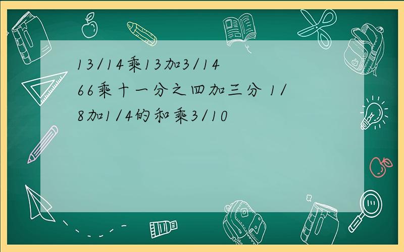 13/14乘13加3/14 66乘十一分之四加三分 1/8加1/4的和乘3/10