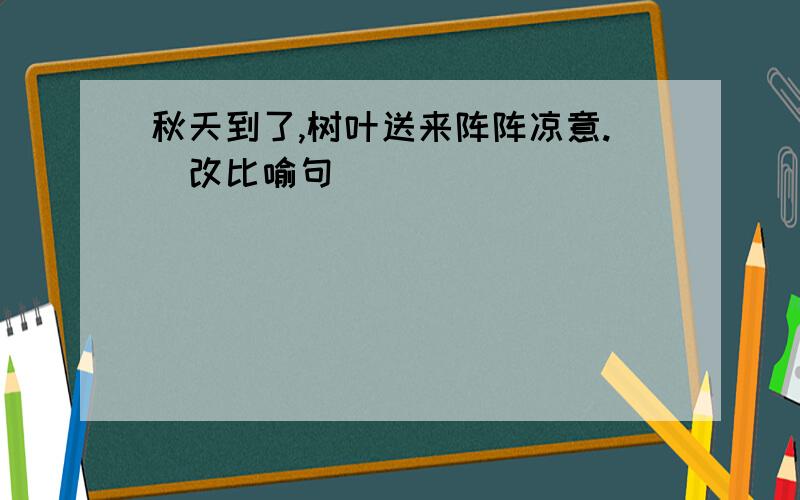 秋天到了,树叶送来阵阵凉意.(改比喻句)