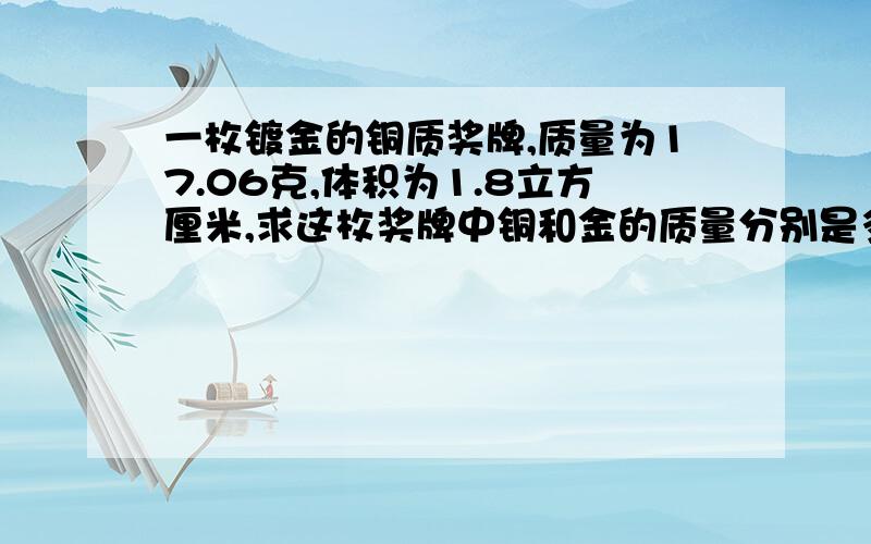 一枚镀金的铜质奖牌,质量为17.06克,体积为1.8立方厘米,求这枚奖牌中铜和金的质量分别是多少克.