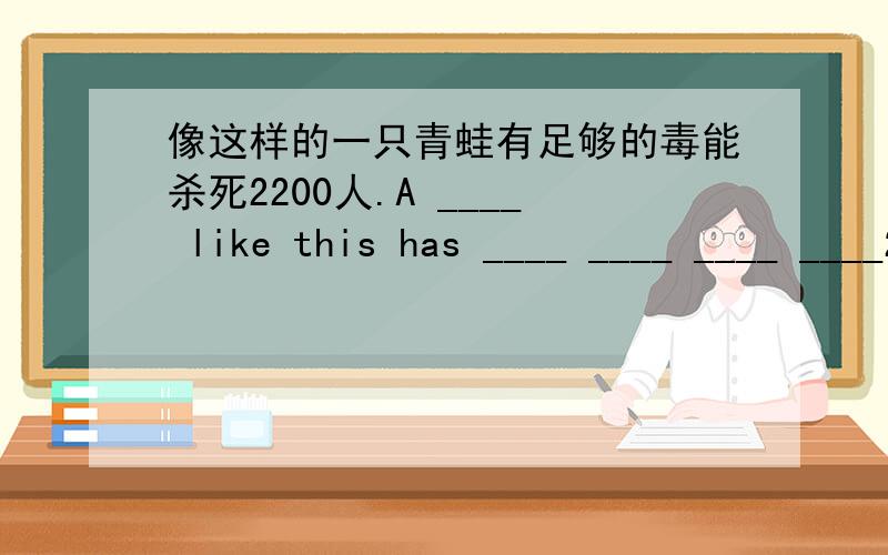 像这样的一只青蛙有足够的毒能杀死2200人.A ____ like this has ____ ____ ____ ____2200people