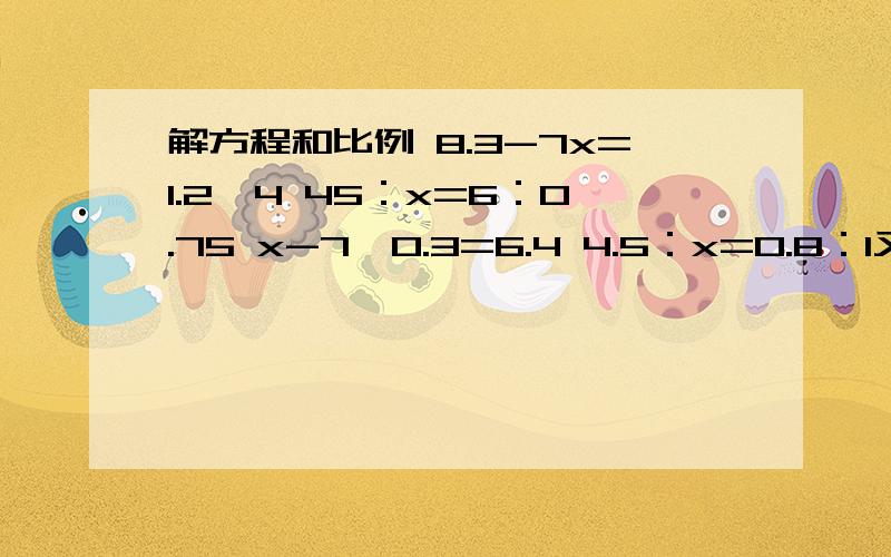 解方程和比例 8.3-7x=1.2*4 45：x=6：0.75 x-7*0.3=6.4 4.5：x=0.8：1又9分之7 1.2：x=3：1又3分之2x：2又2分之1=0.36：5