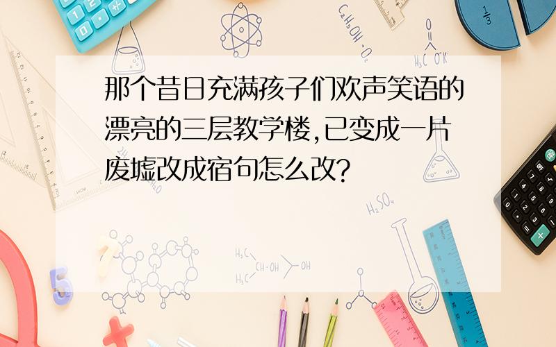 那个昔日充满孩子们欢声笑语的漂亮的三层教学楼,已变成一片废墟改成宿句怎么改?