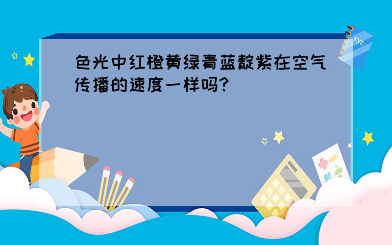 色光中红橙黄绿青蓝靛紫在空气传播的速度一样吗?