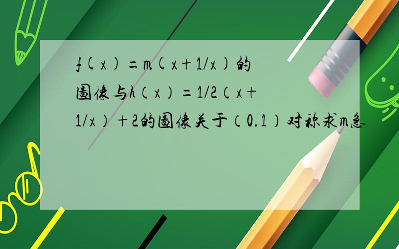 f(x)=m(x+1/x)的图像与h（x）=1/2（x+1/x）+2的图像关于（0.1）对称求m急