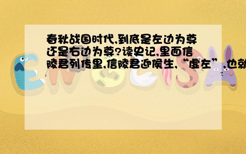 春秋战国时代,到底是左边为尊还是右边为尊?读史记,里面信陵君列传里,信陵君迎侯生,“虚左”,也就是空出左边的位置来给侯生坐；而廉颇蔺相如列传里,蔺相如在秦赵渑池之会后,因功大拜