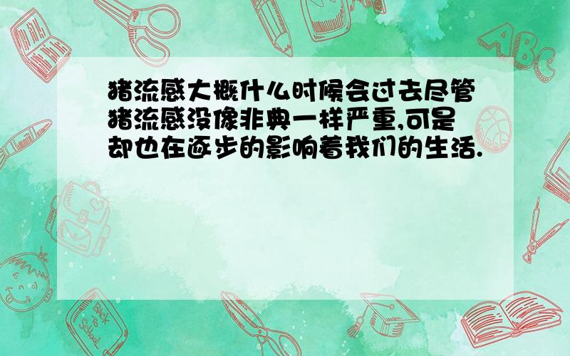 猪流感大概什么时候会过去尽管猪流感没像非典一样严重,可是却也在逐步的影响着我们的生活.