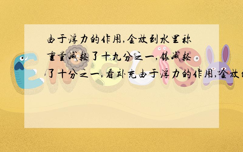 由于浮力的作用,金放到水里称重量减轻了十九分之一,银减轻了十分之一,看补充由于浮力的作用,金放到水里称重量减轻了十九分之一,银减轻了十分之一,有一块重500克的合金,放到水里减轻了