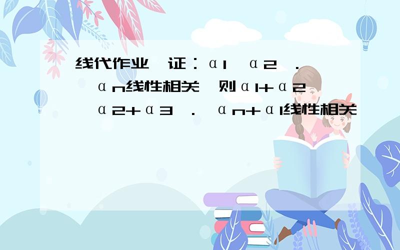 线代作业,证：α1,α2,.,αn线性相关,则α1+α2,α2+α3,.,αn+α1线性相关