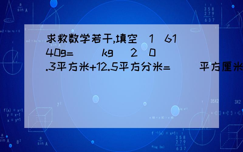 求救数学若干,填空（1）6140g=（ ）kg （2）0.3平方米+12.5平方分米=（ ）平方厘米（3）吧0.5改写成计数单位是0.01的小数是（ ）；（ ）它含有（ ）个千分之一.（4）十分位上的计数单位比百分