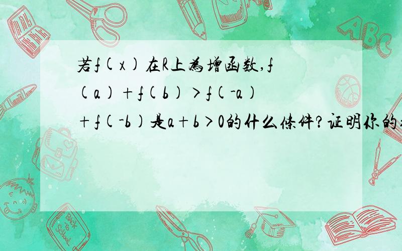 若f(x)在R上为增函数,f(a)+f(b)>f(-a)+f(-b)是a+b>0的什么条件?证明你的结论