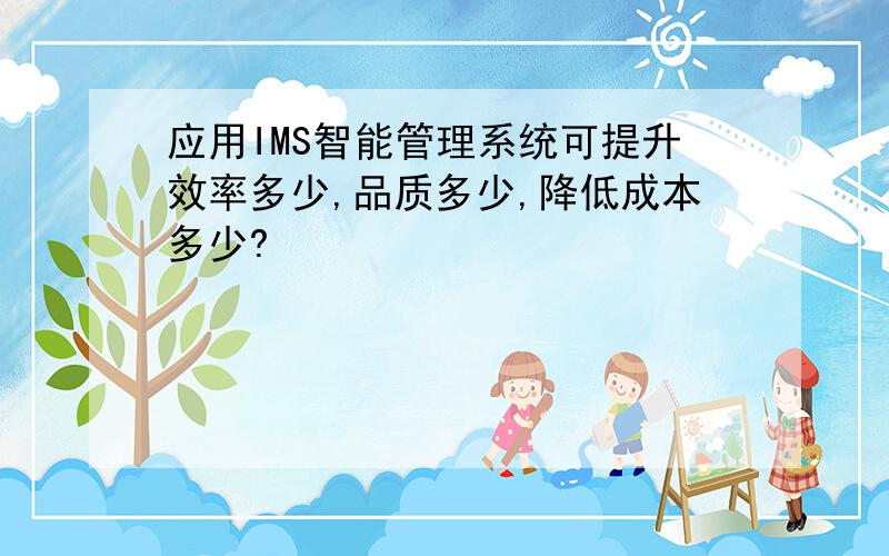 应用IMS智能管理系统可提升效率多少,品质多少,降低成本多少?