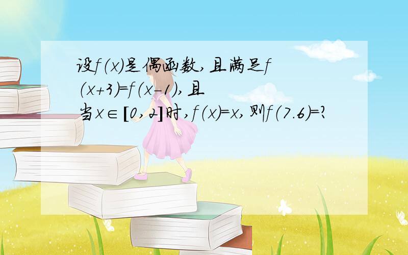 设f（x）是偶函数,且满足f（x＋3）＝f（x－1）,且当x∈［0,2］时,f（x）＝x,则f（7.6）＝?