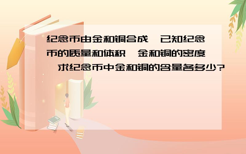 纪念币由金和铜合成,已知纪念币的质量和体积,金和铜的密度,求纪念币中金和铜的含量各多少?