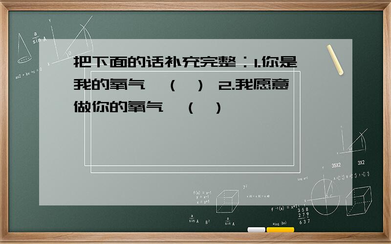 把下面的话补充完整：1.你是我的氧气,（ ） 2.我愿意做你的氧气,（ ）