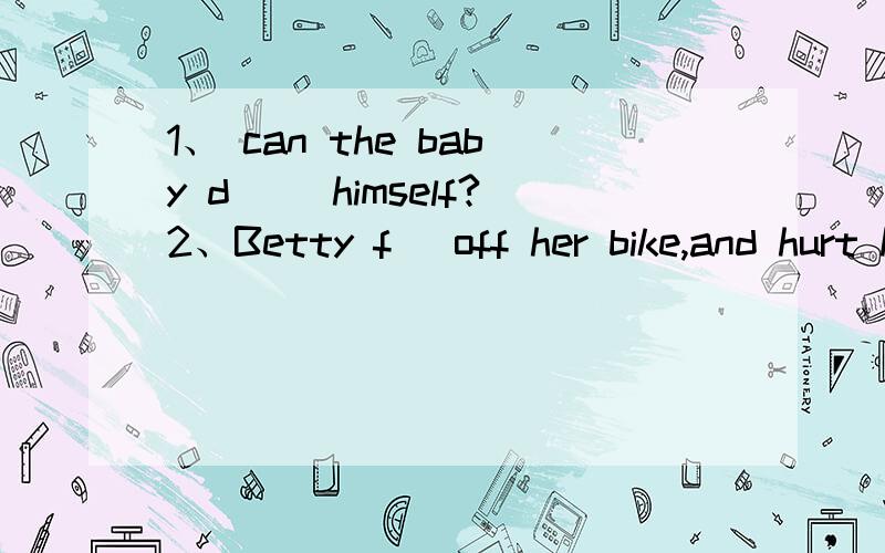 1、 can the baby d__ himself?2、Betty f_ off her bike,and hurt her leg