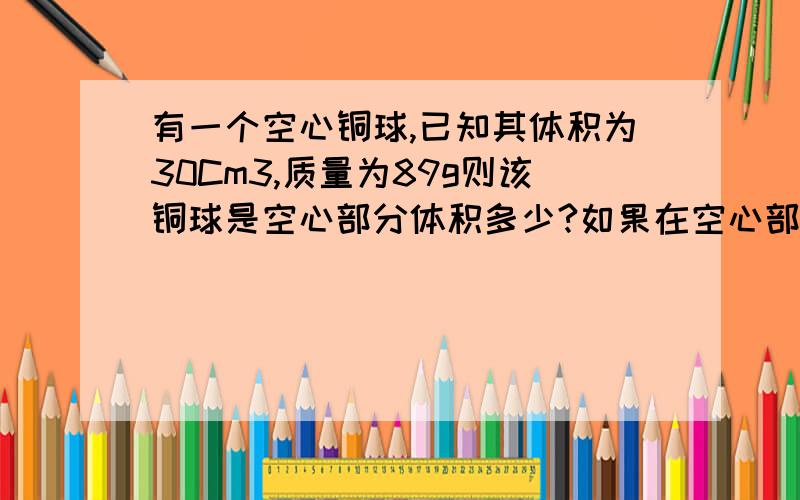 有一个空心铜球,已知其体积为30Cm3,质量为89g则该铜球是空心部分体积多少?如果在空心部分注满水总质量多