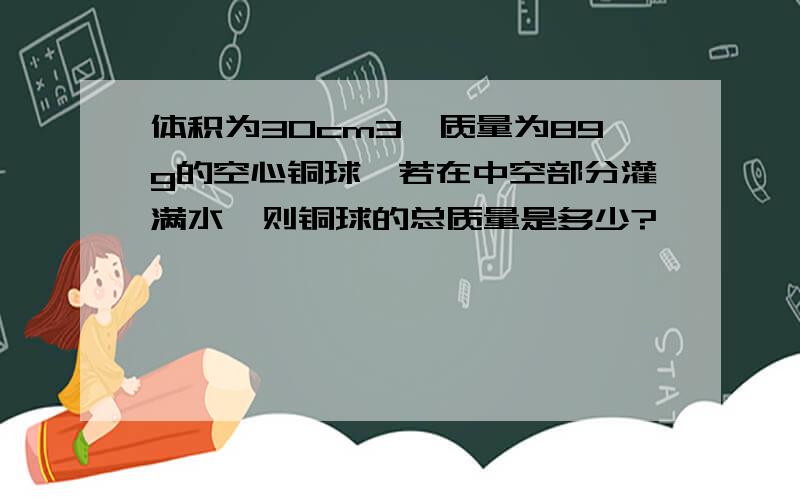 体积为30cm3,质量为89g的空心铜球,若在中空部分灌满水,则铜球的总质量是多少?