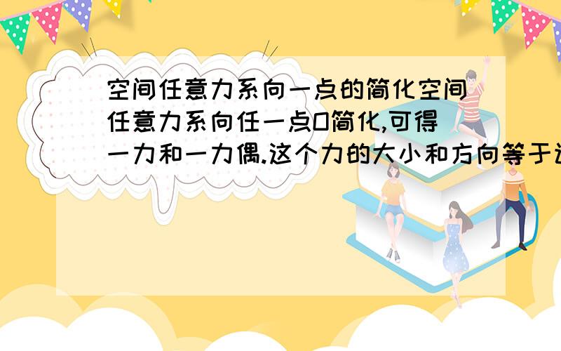 空间任意力系向一点的简化空间任意力系向任一点O简化,可得一力和一力偶.这个力的大小和方向等于该力系的主矢,作用线通过简化中心O;这力偶的矩矢等于该力系对简化中心的主矩.“力偶的