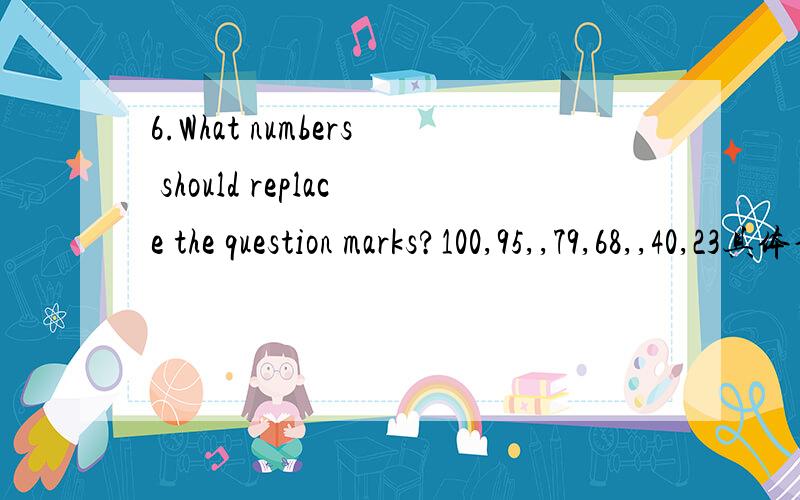 6.What numbers should replace the question marks?100,95,,79,68,,40,23具体说说怎么算的啊？