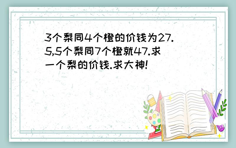 3个梨同4个橙的价钱为27.5,5个梨同7个橙就47.求一个梨的价钱.求大神!