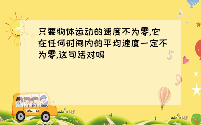 只要物体运动的速度不为零,它在任何时间内的平均速度一定不为零,这句话对吗