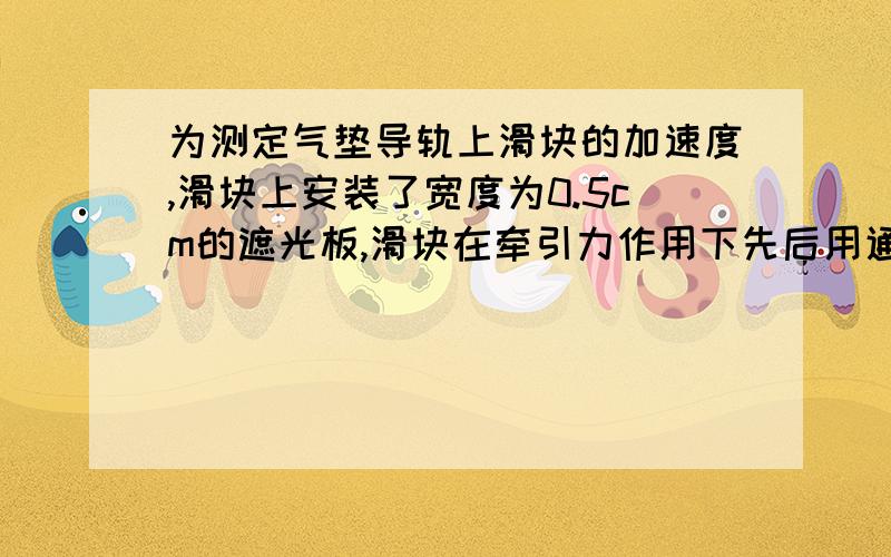 为测定气垫导轨上滑块的加速度,滑块上安装了宽度为0.5cm的遮光板,滑块在牵引力作用下先后用通过第一个光电门的时间为嘚了特1=0.01s,遮光板从开始遮住第一个光电门到第二个光电门的时间