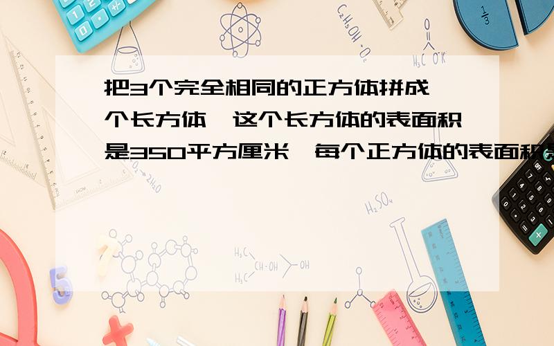 把3个完全相同的正方体拼成一个长方体,这个长方体的表面积是350平方厘米,每个正方体的表面积是多少平方厘米?