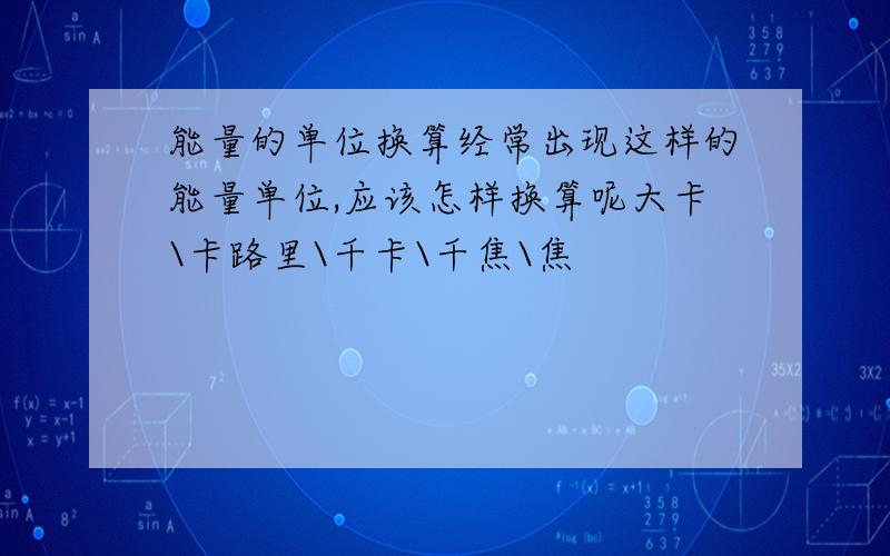 能量的单位换算经常出现这样的能量单位,应该怎样换算呢大卡\卡路里\千卡\千焦\焦