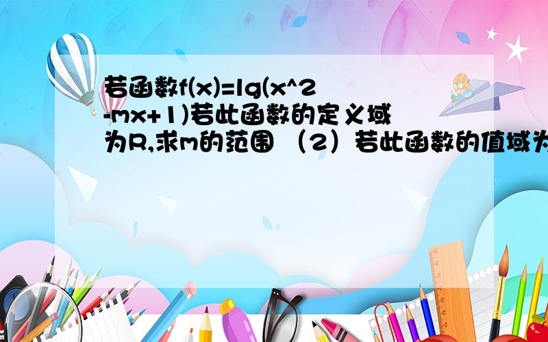 若函数f(x)=lg(x^2-mx+1)若此函数的定义域为R,求m的范围 （2）若此函数的值域为R,求m的范围求