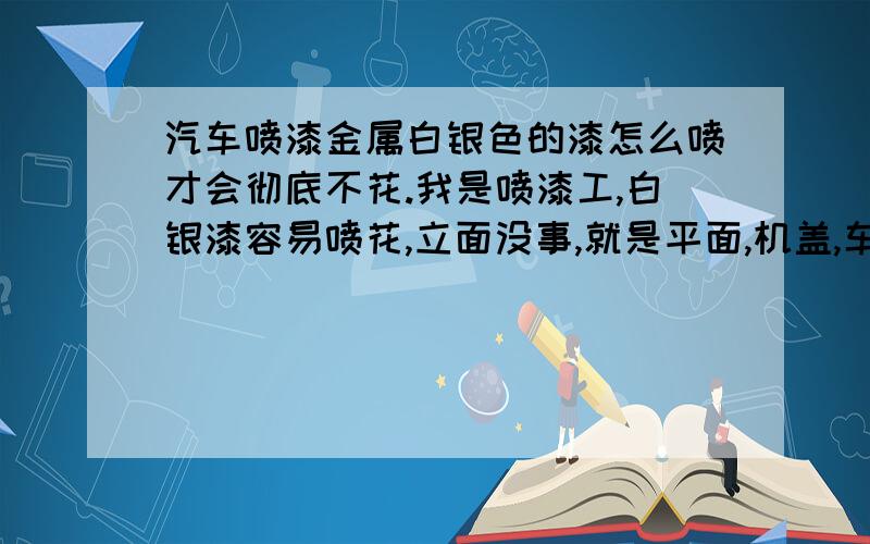 汽车喷漆金属白银色的漆怎么喷才会彻底不花.我是喷漆工,白银漆容易喷花,立面没事,就是平面,机盖,车顶,后备盖.我试着很多喷法轻重都有点花.漆调多稀 喷多实,请喷漆技师给予指导.