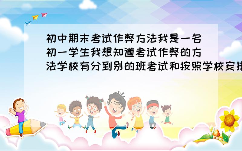 初中期末考试作弊方法我是一名初一学生我想知道考试作弊的方法学校有分到别的班考试和按照学校安排位置一组八人一个考场五组的习惯我想知道数学语文英语和社会的作弊方法尤其是数