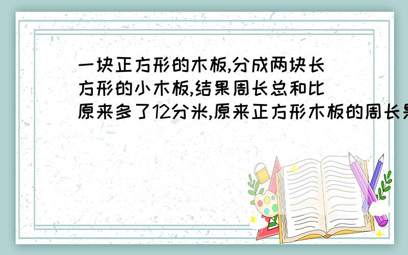 一块正方形的木板,分成两块长方形的小木板,结果周长总和比原来多了12分米,原来正方形木板的周长是多少