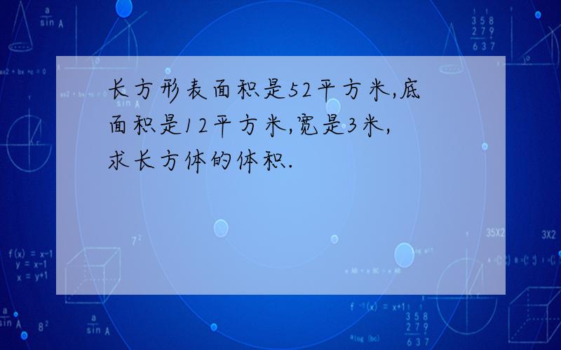 长方形表面积是52平方米,底面积是12平方米,宽是3米,求长方体的体积.