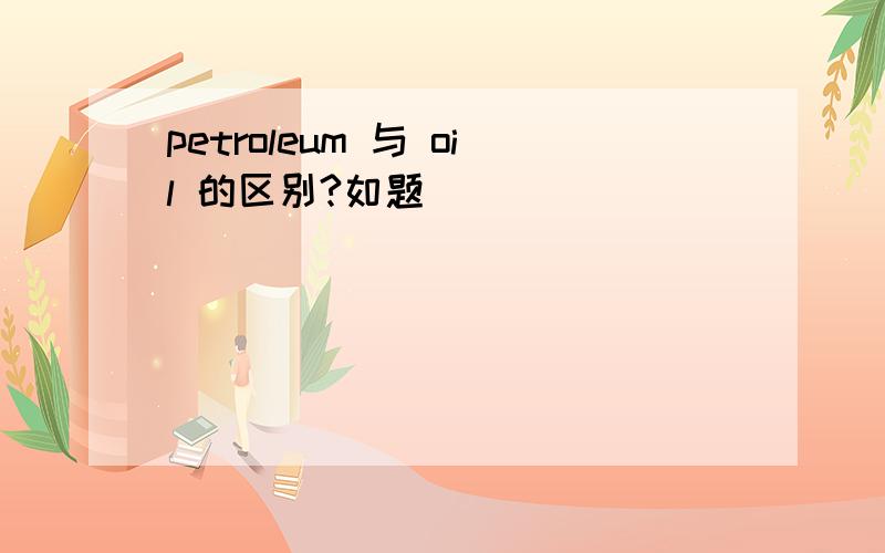 petroleum 与 oil 的区别?如题