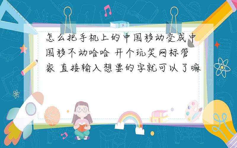 怎么把手机上的中国移动变成中国移不动哈哈 开个玩笑网标管家 直接输入想要的字就可以了嘛