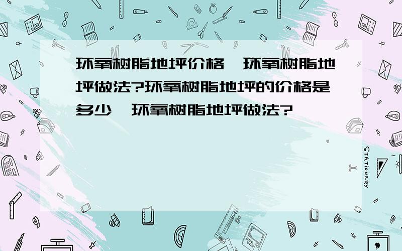 环氧树脂地坪价格,环氧树脂地坪做法?环氧树脂地坪的价格是多少,环氧树脂地坪做法?