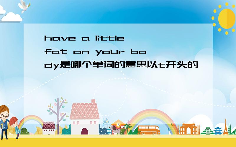 have a little fat on your body是哪个单词的意思以t开头的