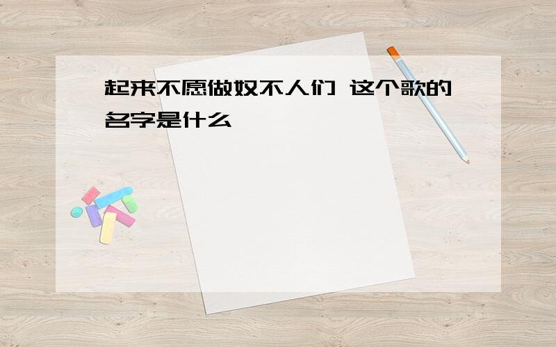 起来不愿做奴不人们 这个歌的名字是什么