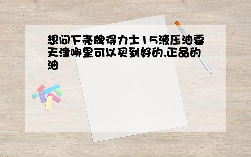 想问下壳牌得力士15液压油要天津哪里可以买到好的,正品的油