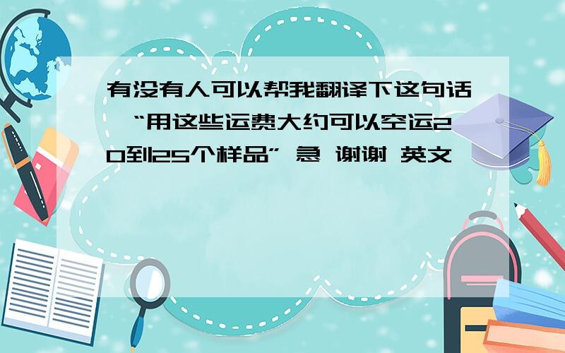 有没有人可以帮我翻译下这句话,“用这些运费大约可以空运20到25个样品” 急 谢谢 英文